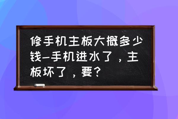 手机主板坏了修大概多少钱 修手机主板大概多少钱-手机进水了，主板坏了，要？