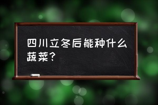 广元能不能种植冬季蔬菜 四川立冬后能种什么蔬菜? 广元能不能种植冬季蔬菜 四川立冬后能种什么蔬菜?
