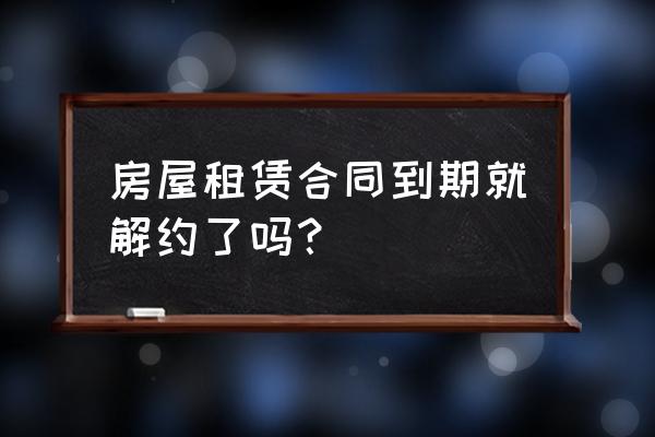 租赁合同到期后还可以解除吗 房屋租赁合同到期就解约了吗？