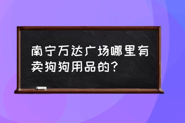 南宁狗粮批发市场在哪里 南宁万达广场哪里有卖狗狗用品的？