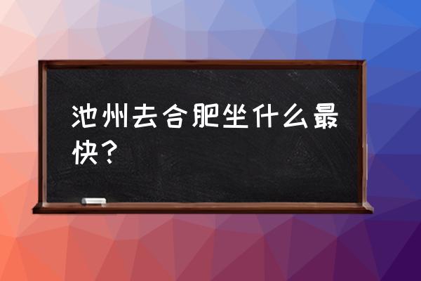 从池州到合肥客车多长时间 池州去合肥坐什么最快? 从池州到合肥客车多长时间 池州去合肥坐什么最快?