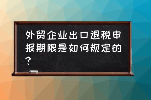 出口多少天后必须申报退税 外贸企业出口退税申报期限是如何规定的？