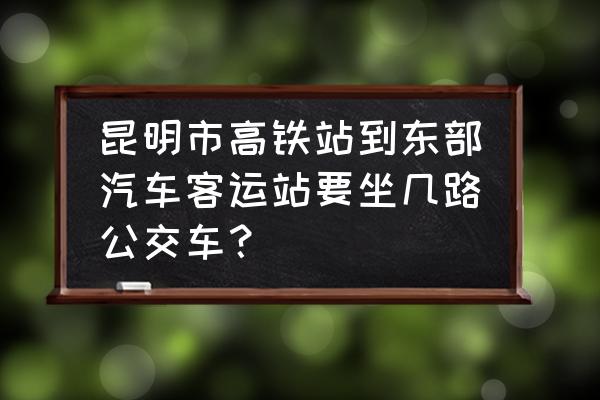 昆明南高铁站到东部客运站要多久 昆明市高铁站到东部汽车客运站要坐几路公交车? 昆明南高铁站到东部客运站要多久 昆明市高铁站到东部汽车客运站要坐几路公交车?