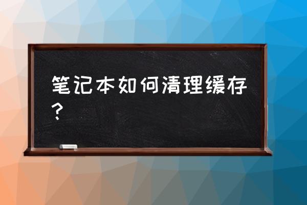 笔记本电脑如何自己清理垃圾 笔记本如何清理缓存? 笔记本电脑如何自己清理垃圾 笔记本如何清理缓存?