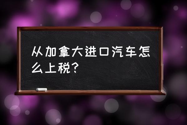 加拿大进口车冒钱是多少 从加拿大进口汽车怎么上税? 加拿大进口车冒钱是多少 从加拿大进口汽车怎么上税?