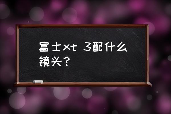 富士xa3微单配什么镜头 富士xt 3配什么镜头? 富士xa3微单配什么镜头 富士xt 3配什么镜头?
