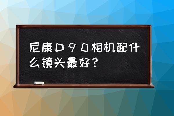 尼康d90配康泰时镜头怎么样 尼康Ｄ９０相机配什么镜头最好？