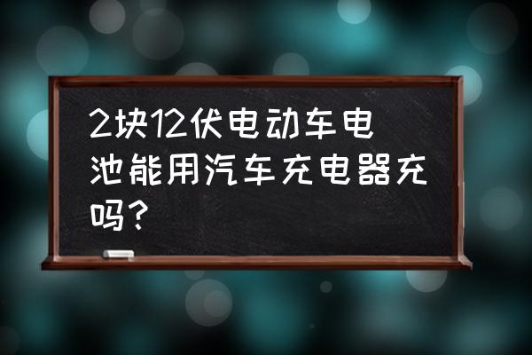 汽车充电器有充电电池吗 2块12伏电动车电池能用汽车充电器充吗? 汽车充电器有充电电池吗 2块12伏电动车电池能用汽车充电器充吗?