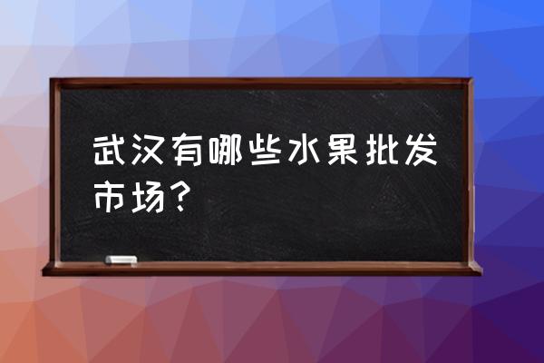 汉阳香蕉批发市场在哪里 武汉有哪些水果批发市场? 汉阳香蕉批发市场在哪里 武汉有哪些水果批发市场?
