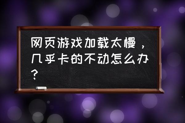 网页游戏突然很卡怎么办啊 网页游戏加载太慢,几乎卡的不动怎么办? 网页游戏突然很卡怎么办啊 网页游戏加载太慢,几乎卡的不动怎么办?
