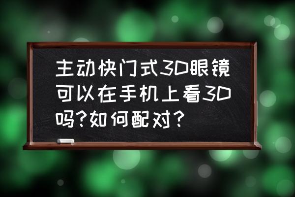 快门式3d眼镜手机能用吗 主动快门式3D眼镜可以在手机上看3D吗?如何配对? 快门式3d眼镜手机能用吗 主动快门式3D眼镜可以在手机上看3D吗?如何配对?