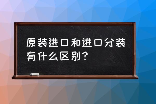 如何区别进口啤酒原装分装 原装进口和进口分装有什么区别？