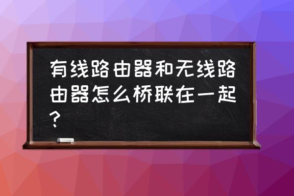 有线路由器如何连接无线路由器 有线路由器和无线路由器怎么桥联在一起? 有线路由器如何连接无线路由器 有线路由器和无线路由器怎么桥联在一起?