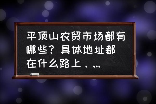 平顶山活禽批发市场在哪 平顶山农贸市场都有哪些? 具体地址都在什么路上。谢谢!市场越多越详细越好？