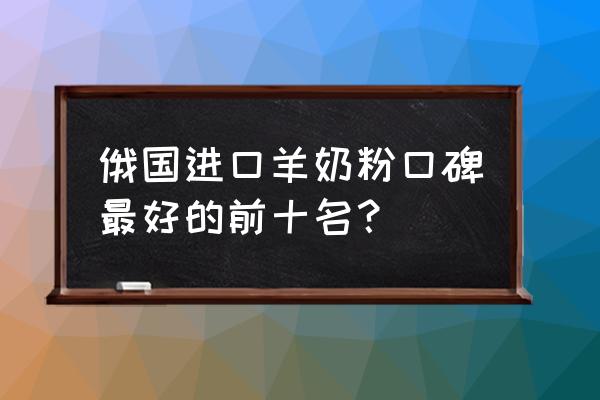 进口羊奶粉哪个品牌比较好 俄国进口羊奶粉口碑最好的前十名？