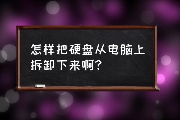 如何把电脑上硬盘拆下来 怎样把硬盘从电脑上拆卸下来啊? 如何把电脑上硬盘拆下来 怎样把硬盘从电脑上拆卸下来啊?