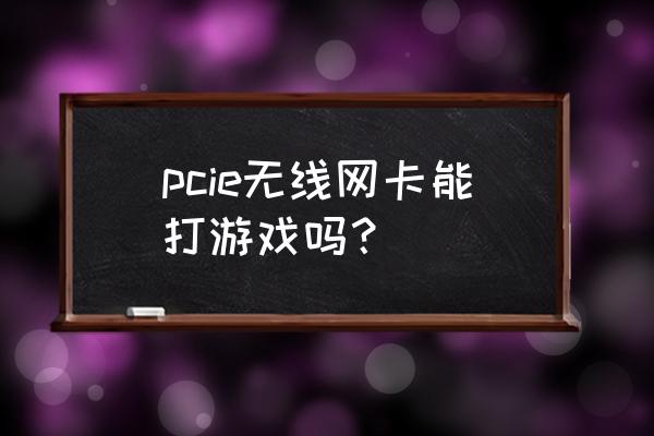 什么无线网卡打游戏 pcie无线网卡能打游戏吗? 什么无线网卡打游戏 pcie无线网卡能打游戏吗?