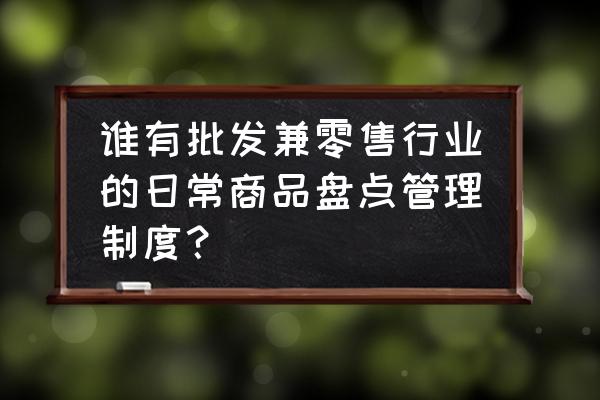 批发零售行业怎么管理库存 谁有批发兼零售行业的日常商品盘点管理制度? 批发零售行业怎么管理库存 谁有批发兼零售行业的日常商品盘点管理制度?