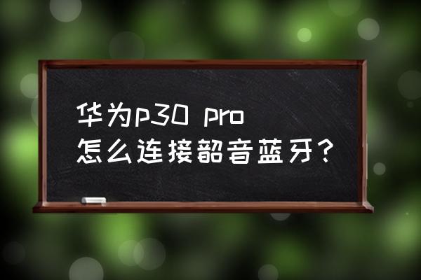 华为p30pro配什么蓝牙耳机 华为p30 pro怎么连接韶音蓝牙? 华为p30pro配什么蓝牙耳机 华为p30 pro怎么连接韶音蓝牙?