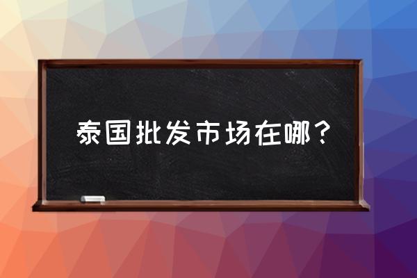 泰国的化妆品批发市场在哪里 泰国批发市场在哪？