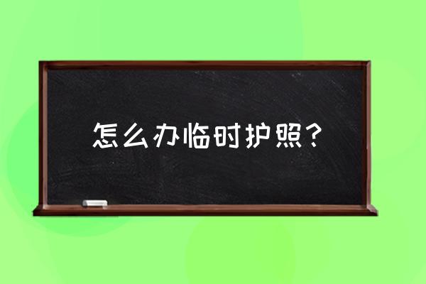 黑河临时出境护照怎么办理 怎么办临时护照？