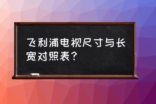 飞利浦电视清楚吗 飞利浦电视尺寸与长宽对照表? 飞利浦电视清楚吗 飞利浦电视尺寸与长宽对照表?