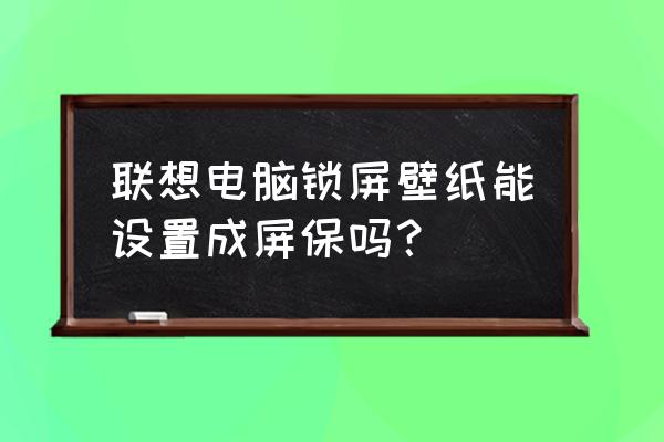 联想笔记本怎么设屏保 联想电脑锁屏壁纸能设置成屏保吗? 联想笔记本怎么设屏保 联想电脑锁屏壁纸能设置成屏保吗?
