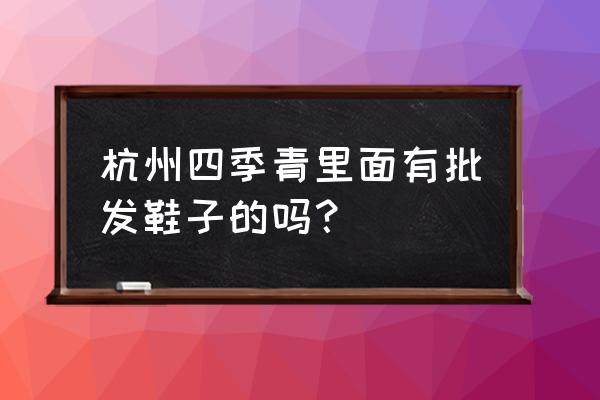 杭州童鞋批发市场有哪些 杭州四季青里面有批发鞋子的吗？