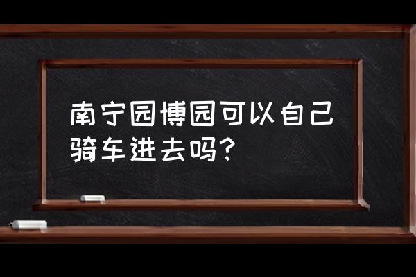 南宁园博园有租车吗 南宁园博园可以自己骑车进去吗？