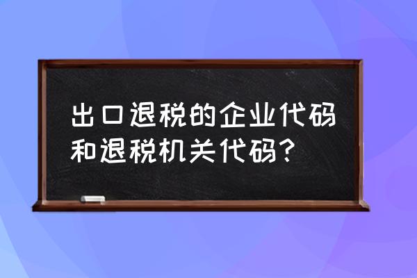 出口退税征税机关代码怎么填 出口退税的企业代码和退税机关代码？