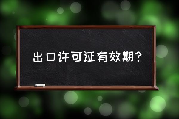 请问出口许可证有效期有多长 出口许可证有效期？