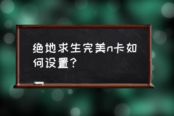 如何添加绝地求生到显卡设置里 绝地求生完美n卡如何设置？