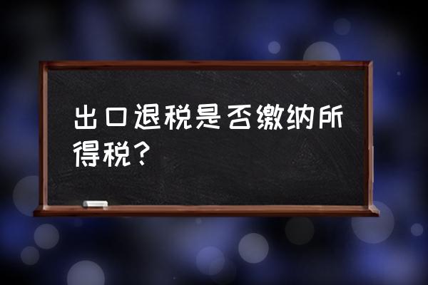 出口退税计入补贴收入吗 出口退税是否缴纳所得税？