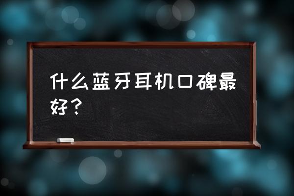 蓝牙耳机哪几个牌子比较好 什么蓝牙耳机口碑最好？