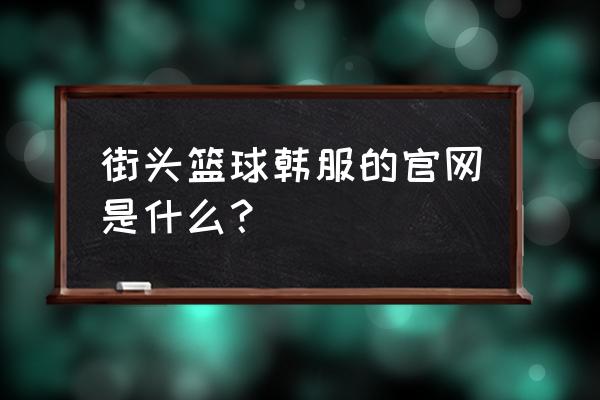 街头篮球页游在哪看 街头篮球韩服的官网是什么? 街头篮球页游在哪看 街头篮球韩服的官网是什么?