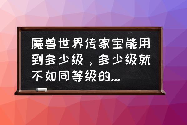 魔兽世界传家宝武器要不要升级 魔兽世界传家宝能用到多少级,多少级就不如同等级的紫好了? 魔兽世界传家宝武器要不要升级 魔兽世界传家宝能用到多少级,多少级就不如同等级的紫好了?