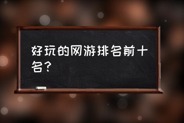 有没有什么网游耐玩一点 好玩的网游排名前十名? 有没有什么网游耐玩一点 好玩的网游排名前十名?