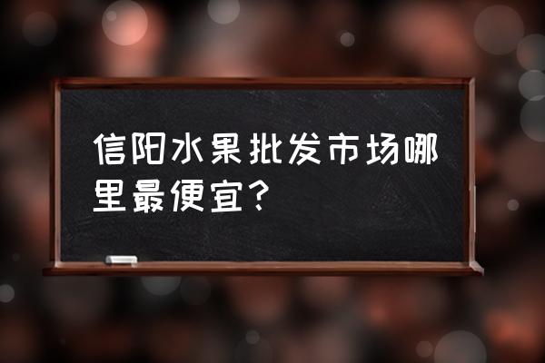信阳最大农贸批发市场在哪里 信阳水果批发市场哪里最便宜? 信阳最大农贸批发市场在哪里 信阳水果批发市场哪里最便宜?