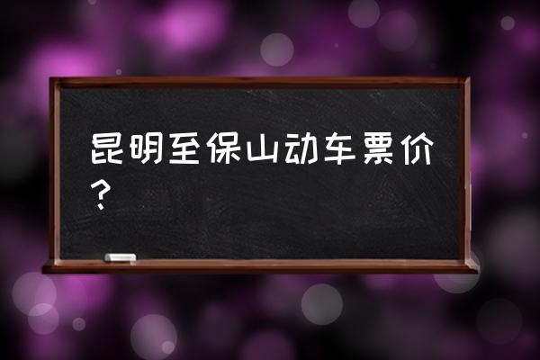 广州至保山火车票价格多少钱 昆明至保山动车票价？