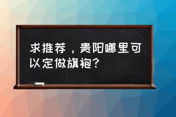 贵贵阳服装加工厂在哪个位置 求推荐,贵阳哪里可以定做旗袍? 贵贵阳服装加工厂在哪个位置 求推荐,贵阳哪里可以定做旗袍?
