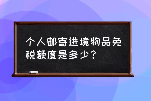 个人进口关税多少以下免税 个人邮寄进境物品免税额度是多少？