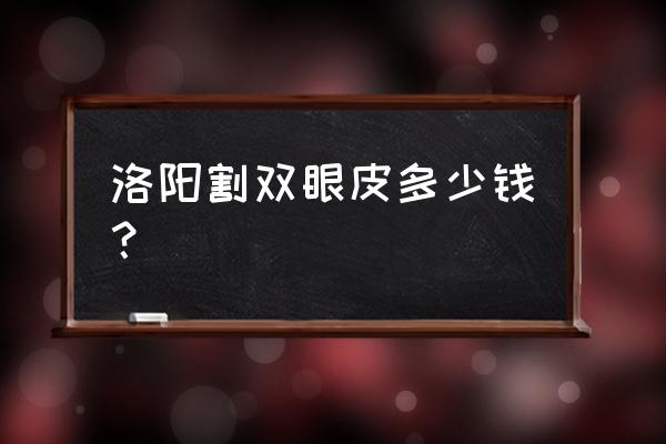 洛阳割一个双眼皮要多少钱 洛阳割双眼皮多少钱? 洛阳割一个双眼皮要多少钱 洛阳割双眼皮多少钱?
