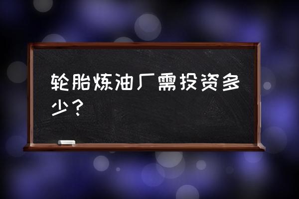 轮胎加工厂需要多少钱 轮胎炼油厂需投资多少？