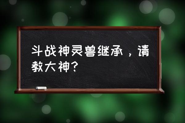 斗战神宠物几级分解好 斗战神灵兽继承,请教大神? 斗战神宠物几级分解好 斗战神灵兽继承,请教大神?