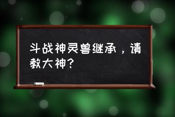 斗战神宠物几级分解好 斗战神灵兽继承，请教大神？