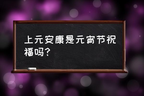 上元节为什么是安康 上元安康是元宵节祝福吗？