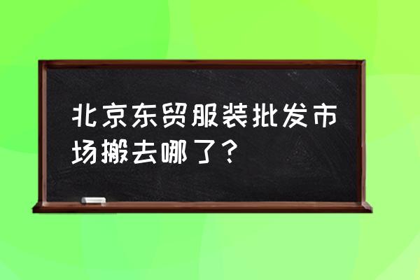 燕郊服装批发城在哪 北京东贸服装批发市场搬去哪了？