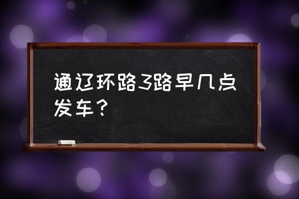 通辽到机场坐几路公交车路线 通辽环路3路早几点发车？