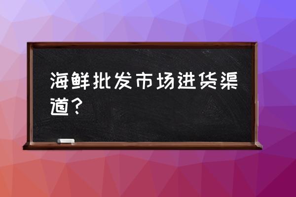 河南周口海鲜从哪批发 海鲜批发市场进货渠道？
