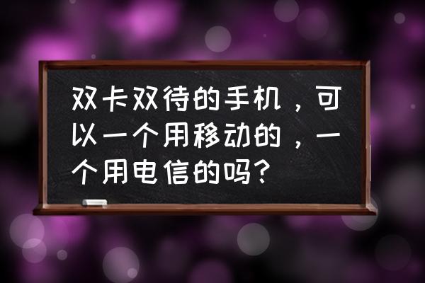 双卡双待手机移动和电信卡吗 双卡双待的手机,可以一个用移动的,一个用电信的吗? 双卡双待手机移动和电信卡吗 双卡双待的手机,可以一个用移动的,一个用电信的吗?